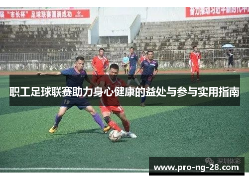职工足球联赛助力身心健康的益处与参与实用指南 职工足球联赛助力身心健康的益处与参与实用指南