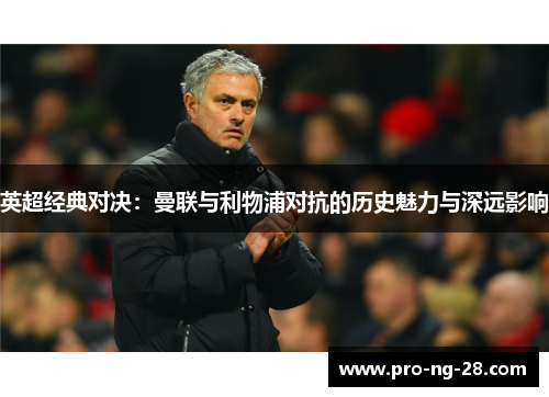 英超经典对决:曼联与利物浦对抗的历史魅力与深远影响 英超经典对决:曼联与利物浦对抗的历史魅力与深远影响