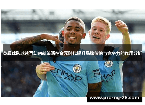 英超球队球迷互动创新策略在金元时代提升品牌价值与竞争力的作用分析 英超球队球迷互动创新策略在金元时代提升品牌价值与竞争力的作用分析