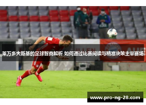 莱万多夫斯基的足球智商解析 如何通过比赛阅读与精准决策主宰赛场 莱万多夫斯基的足球智商解析 如何通过比赛阅读与精准决策主宰赛场