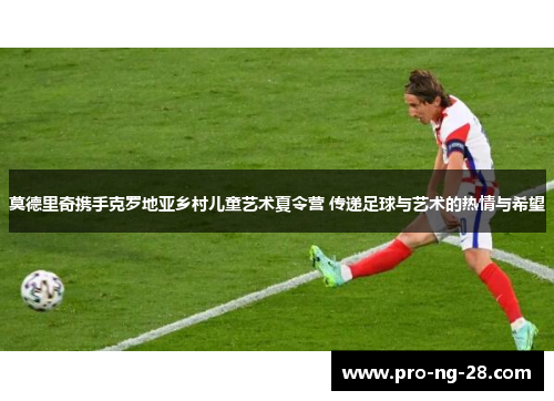 莫德里奇携手克罗地亚乡村儿童艺术夏令营 传递足球与艺术的热情与希望 莫德里奇携手克罗地亚乡村儿童艺术夏令营 传递足球与艺术的热情与希望