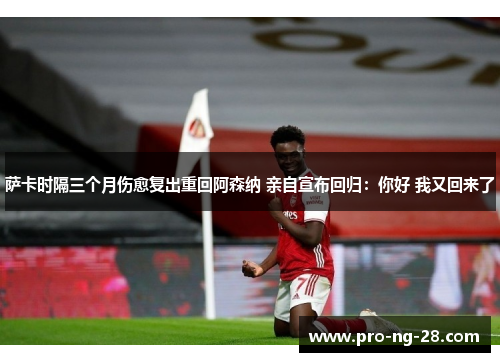 萨卡时隔三个月伤愈复出重回阿森纳 亲自宣布回归:你好 我又回来了 萨卡时隔三个月伤愈复出重回阿森纳 亲自宣布回归:你好 我又回来了