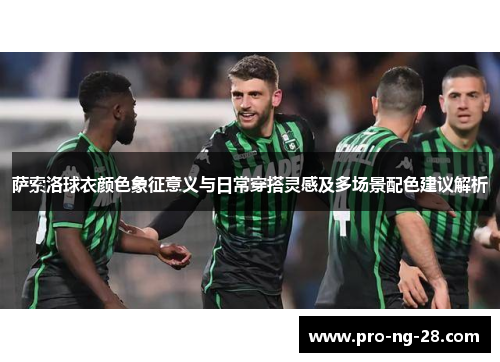 萨索洛球衣颜色象征意义与日常穿搭灵感及多场景配色建议解析 萨索洛球衣颜色象征意义与日常穿搭灵感及多场景配色建议解析