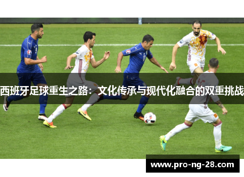 西班牙足球重生之路:文化传承与现代化融合的双重挑战 西班牙足球重生之路:文化传承与现代化融合的双重挑战