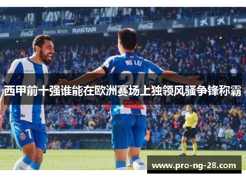 西甲前十强谁能在欧洲赛场上独领风骚争锋称霸 西甲前十强谁能在欧洲赛场上独领风骚争锋称霸