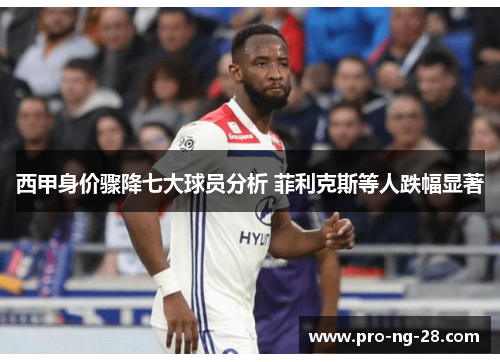 西甲身价骤降七大球员分析 菲利克斯等人跌幅显著 西甲身价骤降七大球员分析 菲利克斯等人跌幅显著