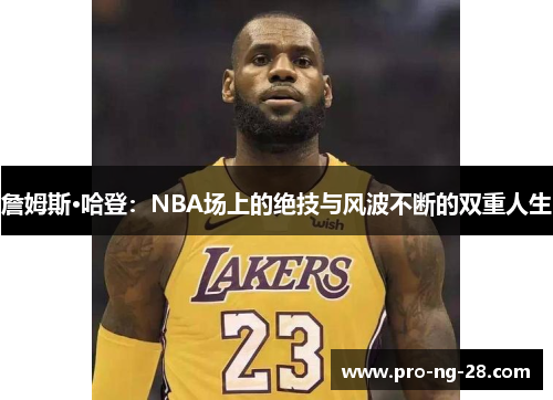 詹姆斯·哈登:NBA场上的绝技与风波不断的双重人生 詹姆斯·哈登:NBA场上的绝技与风波不断的双重人生