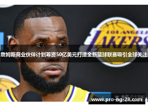 詹姆斯商业伙伴计划筹资50亿美元打造全新篮球联赛吸引全球关注 詹姆斯商业伙伴计划筹资50亿美元打造全新篮球联赛吸引全球关注