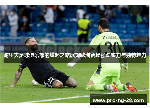 谢里夫足球俱乐部的崛起之路展现欧洲赛场强劲实力与独特魅力 谢里夫足球俱乐部的崛起之路展现欧洲赛场强劲实力与独特魅力