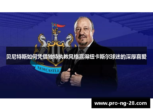 贝尼特斯如何凭借独特执教风格赢得纽卡斯尔球迷的深厚喜爱 贝尼特斯如何凭借独特执教风格赢得纽卡斯尔球迷的深厚喜爱