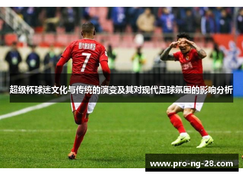 超级杯球迷文化与传统的演变及其对现代足球氛围的影响分析 超级杯球迷文化与传统的演变及其对现代足球氛围的影响分析