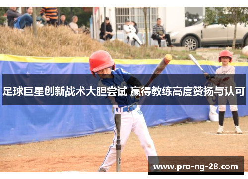 足球巨星创新战术大胆尝试 赢得教练高度赞扬与认可 足球巨星创新战术大胆尝试 赢得教练高度赞扬与认可