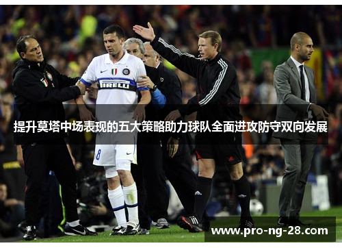 提升莫塔中场表现的五大策略助力球队全面进攻防守双向发展 提升莫塔中场表现的五大策略助力球队全面进攻防守双向发展