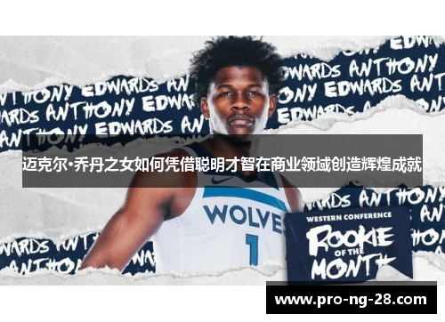 迈克尔·乔丹之女如何凭借聪明才智在商业领域创造辉煌成就 迈克尔·乔丹之女如何凭借聪明才智在商业领域创造辉煌成就