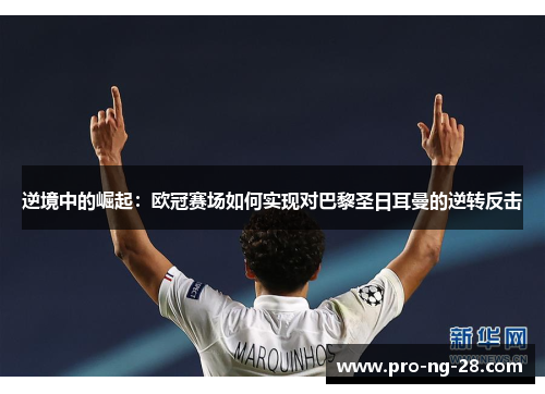 逆境中的崛起:欧冠赛场如何实现对巴黎圣日耳曼的逆转反击 逆境中的崛起:欧冠赛场如何实现对巴黎圣日耳曼的逆转反击