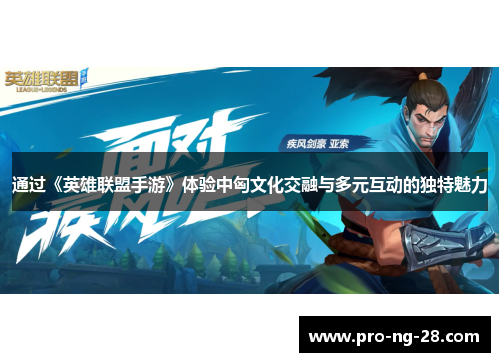 通过《英雄联盟手游》体验中匈文化交融与多元互动的独特魅力 通过《英雄联盟手游》体验中匈文化交融与多元互动的独特魅力