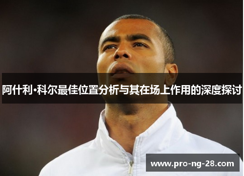 阿什利·科尔最佳位置分析与其在场上作用的深度探讨 阿什利·科尔最佳位置分析与其在场上作用的深度探讨