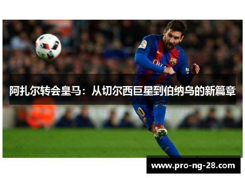 阿扎尔转会皇马:从切尔西巨星到伯纳乌的新篇章 阿扎尔转会皇马:从切尔西巨星到伯纳乌的新篇章