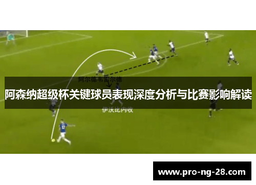 阿森纳超级杯关键球员表现深度分析与比赛影响解读 阿森纳超级杯关键球员表现深度分析与比赛影响解读