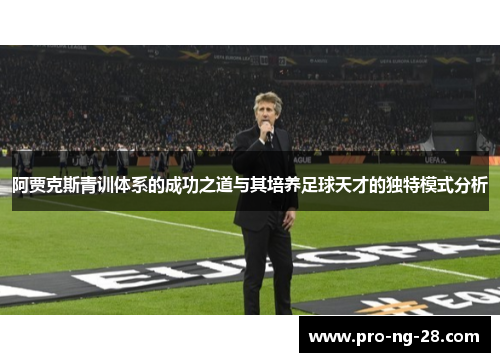阿贾克斯青训体系的成功之道与其培养足球天才的独特模式分析 阿贾克斯青训体系的成功之道与其培养足球天才的独特模式分析