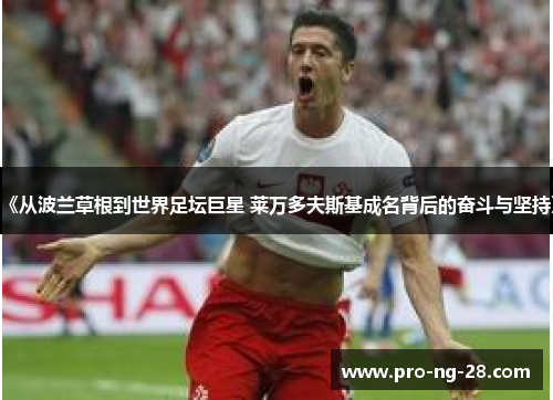 《从波兰草根到世界足坛巨星 莱万多夫斯基成名背后的奋斗与坚持》