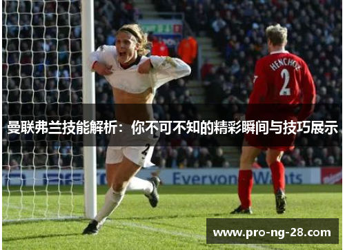 曼联弗兰技能解析:你不可不知的精彩瞬间与技巧展示 曼联弗兰技能解析:你不可不知的精彩瞬间与技巧展示