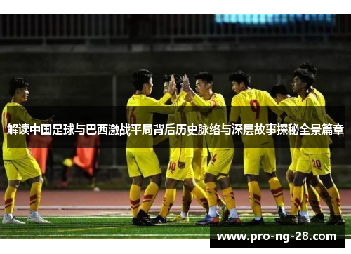 解读中国足球与巴西激战平局背后历史脉络与深层故事探秘全景篇章 解读中国足球与巴西激战平局背后历史脉络与深层故事探秘全景篇章