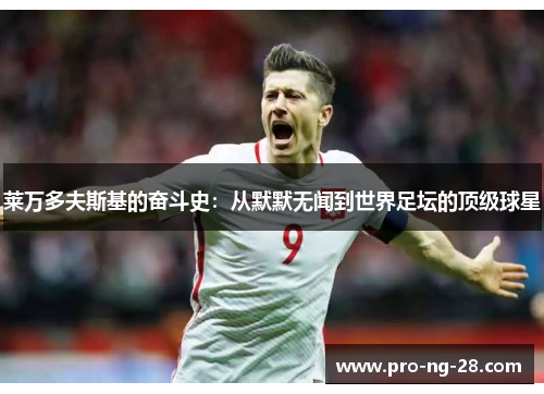 莱万多夫斯基的奋斗史:从默默无闻到世界足坛的顶级球星 莱万多夫斯基的奋斗史:从默默无闻到世界足坛的顶级球星