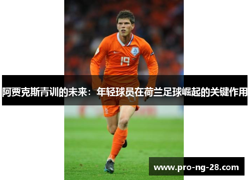 阿贾克斯青训的未来:年轻球员在荷兰足球崛起的关键作用 阿贾克斯青训的未来:年轻球员在荷兰足球崛起的关键作用