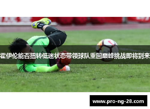 霍伊伦能否扭转低迷状态带领球队重回巅峰挑战即将到来 霍伊伦能否扭转低迷状态带领球队重回巅峰挑战即将到来