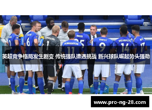 英超竞争格局发生剧变 传统强队遭遇挑战 新兴球队崛起势头强劲