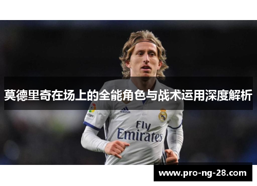 莫德里奇在场上的全能角色与战术运用深度解析 莫德里奇在场上的全能角色与战术运用深度解析