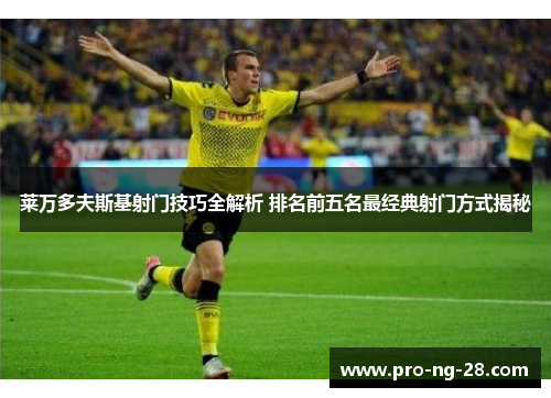 莱万多夫斯基射门技巧全解析 排名前五名最经典射门方式揭秘 莱万多夫斯基射门技巧全解析 排名前五名最经典射门方式揭秘