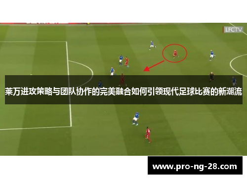 莱万进攻策略与团队协作的完美融合如何引领现代足球比赛的新潮流 莱万进攻策略与团队协作的完美融合如何引领现代足球比赛的新潮流