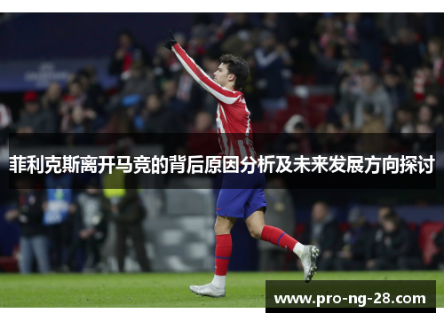 菲利克斯离开马竞的背后原因分析及未来发展方向探讨 菲利克斯离开马竞的背后原因分析及未来发展方向探讨