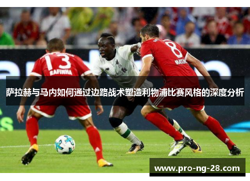 萨拉赫与马内如何通过边路战术塑造利物浦比赛风格的深度分析