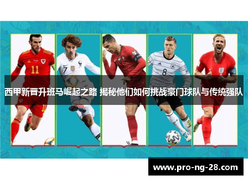 西甲新晋升班马崛起之路 揭秘他们如何挑战豪门球队与传统强队