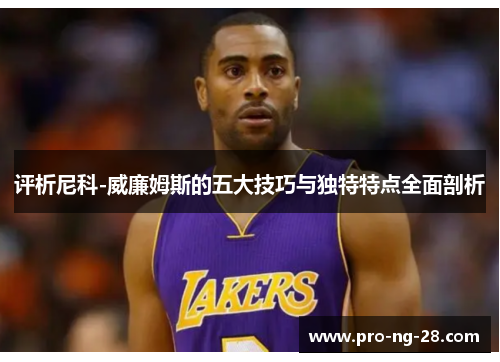 评析尼科-威廉姆斯的五大技巧与独特特点全面剖析 评析尼科-威廉姆斯的五大技巧与独特特点全面剖析