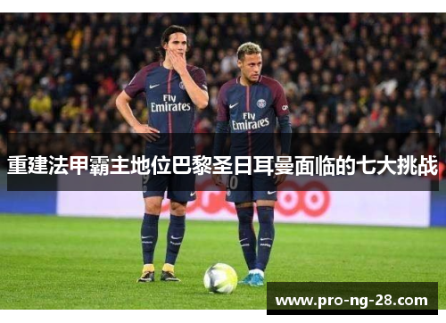 重建法甲霸主地位巴黎圣日耳曼面临的七大挑战 重建法甲霸主地位巴黎圣日耳曼面临的七大挑战