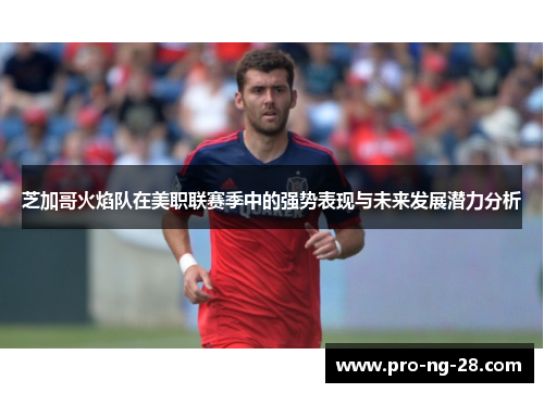 芝加哥火焰队在美职联赛季中的强势表现与未来发展潜力分析