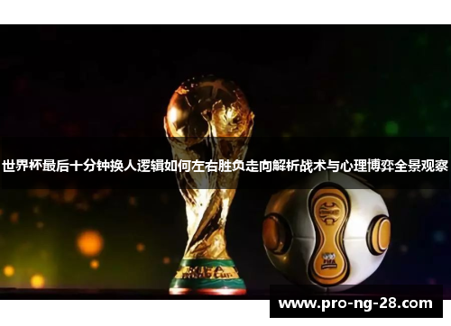 世界杯最后十分钟换人逻辑如何左右胜负走向解析战术与心理博弈全景观察 世界杯最后十分钟换人逻辑如何左右胜负走向解析战术与心理博弈全景观察
