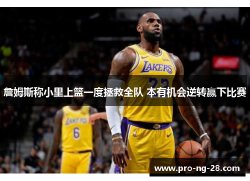 詹姆斯称小里上篮一度拯救全队 本有机会逆转赢下比赛