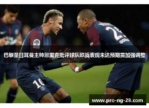 巴黎圣日耳曼主帅恩里克批评球队欧战表现未达预期需加强调整