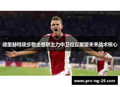 德里赫特逐步稳坐曼联主力中卫位置展望未来战术核心