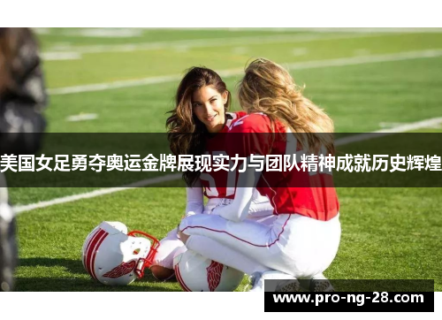 美国女足勇夺奥运金牌展现实力与团队精神成就历史辉煌 美国女足勇夺奥运金牌展现实力与团队精神成就历史辉煌