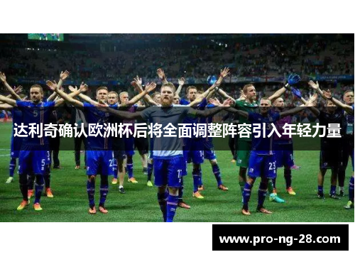 达利奇确认欧洲杯后将全面调整阵容引入年轻力量 达利奇确认欧洲杯后将全面调整阵容引入年轻力量