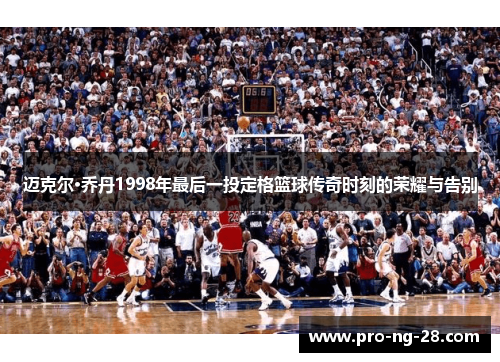 迈克尔·乔丹1998年最后一投定格篮球传奇时刻的荣耀与告别 迈克尔·乔丹1998年最后一投定格篮球传奇时刻的荣耀与告别