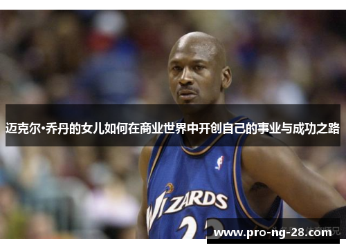 迈克尔·乔丹的女儿如何在商业世界中开创自己的事业与成功之路 迈克尔·乔丹的女儿如何在商业世界中开创自己的事业与成功之路