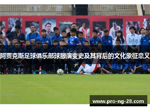 阿贾克斯足球俱乐部球服演变史及其背后的文化象征意义 阿贾克斯足球俱乐部球服演变史及其背后的文化象征意义