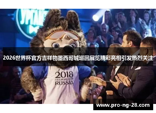 2026世界杯官方吉祥物墨西哥城巡回展览精彩亮相引发热烈关注